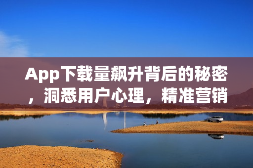 App下载量飙升背后的秘密，洞悉用户心理，精准营销策略揭秘