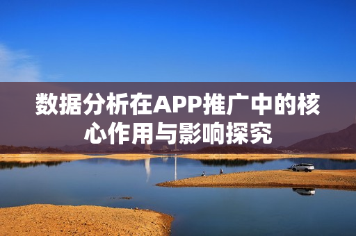 数据分析在APP推广中的核心作用与影响探究