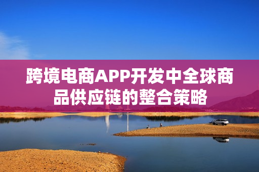 跨境电商APP开发中全球商品供应链的整合策略