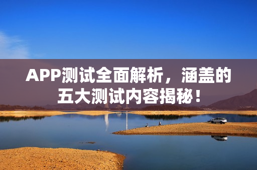 APP测试全面解析，涵盖的五大测试内容揭秘！