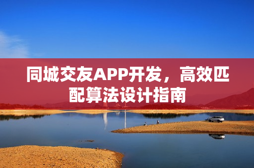 同城交友APP开发，高效匹配算法设计指南