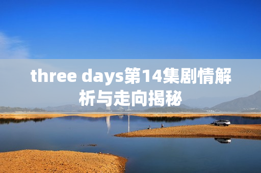 three days第14集剧情解析与走向揭秘
