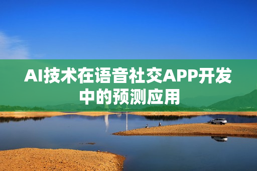 AI技术在语音社交APP开发中的预测应用 AI技术在语音社交APP开发中的预测应用