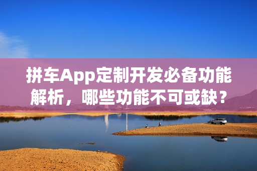 拼车App定制开发必备功能解析，哪些功能不可或缺？