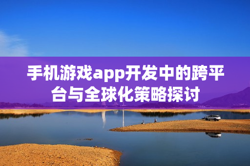 手机游戏app开发中的跨平台与全球化策略探讨