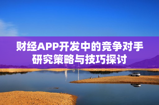 财经APP开发中的竞争对手研究策略与技巧探讨