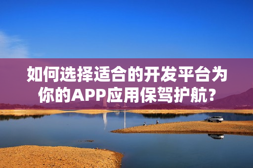 如何选择适合的开发平台为你的APP应用保驾护航？