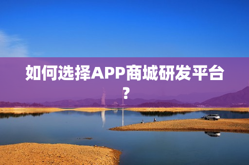 如何选择APP商城研发平台？