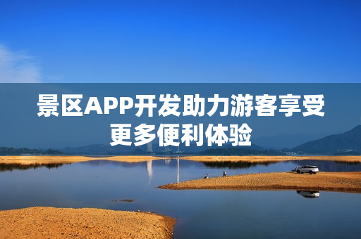 景区APP开发助力游客享受更多便利体验 景区APP开发助力游客享受更多便利体验