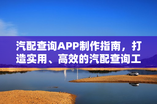汽配查询APP制作指南,打造实用、高效的汽配查询工具 汽配查询APP制作指南,打造实用、高效的汽配查询工具