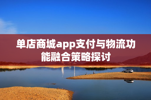 单店商城app支付与物流功能融合策略探讨