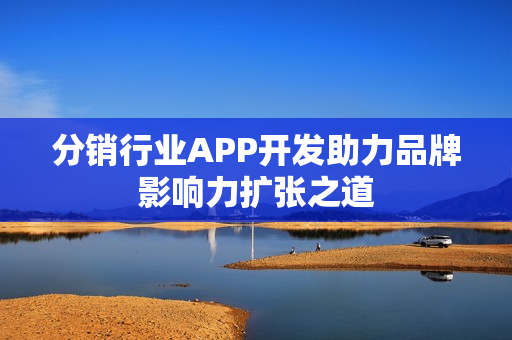 分销行业APP开发助力品牌影响力扩张之道