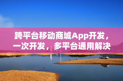 跨平台移动商城App开发，一次开发，多平台通用解决方案