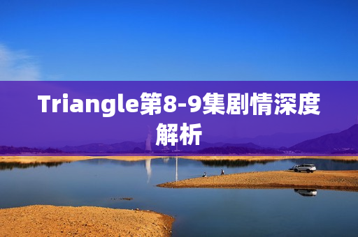 Triangle第8-9集剧情深度解析