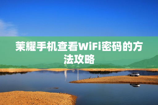 茉耀手机查看WiFi密码的方法攻略 茉耀手机查看WiFi密码的方法攻略