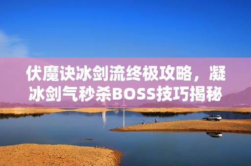 伏魔诀冰剑流终极攻略,凝冰剑气秒杀BOSS技巧揭秘 伏魔诀冰剑流终极攻略,凝冰剑气秒杀BOSS技巧揭秘