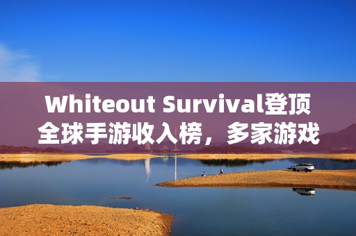 Whiteout Survival登顶全球手游收入榜，多家游戏公司旗下产品突围成功