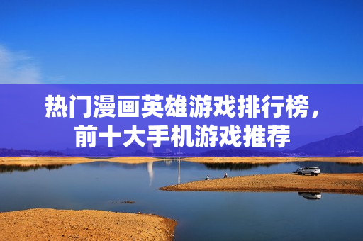 热门漫画英雄游戏排行榜,前十大手机游戏推荐 热门漫画英雄游戏排行榜,前十大手机游戏推荐