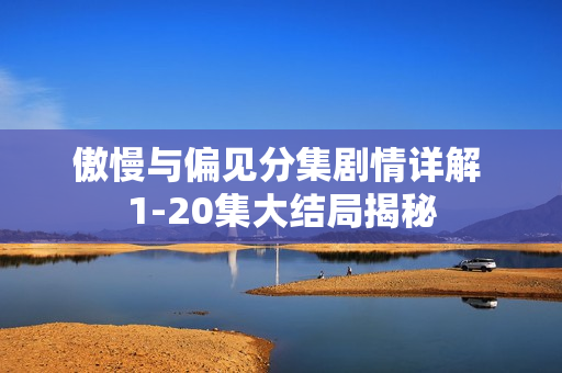 傲慢与偏见分集剧情详解 1-20集大结局揭秘