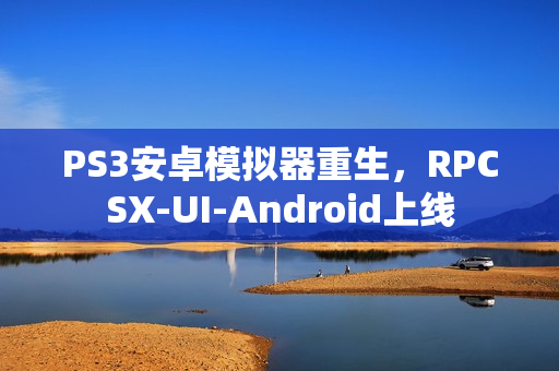 PS3安卓模拟器重生，RPCSX-UI-Android上线