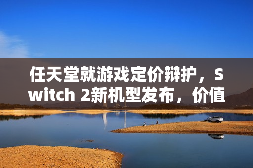 任天堂就游戏定价辩护，Switch 2新机型发布，价值验证时刻来临