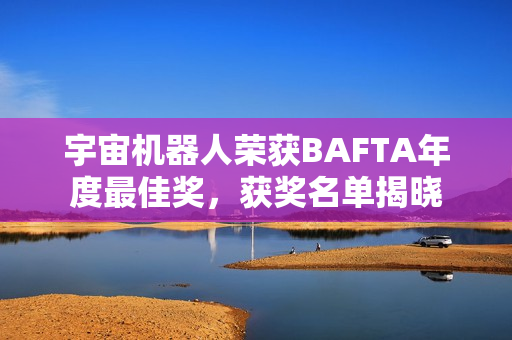宇宙机器人荣获BAFTA年度最佳奖,获奖名单揭晓 宇宙机器人荣获BAFTA年度最佳奖,获奖名单揭晓