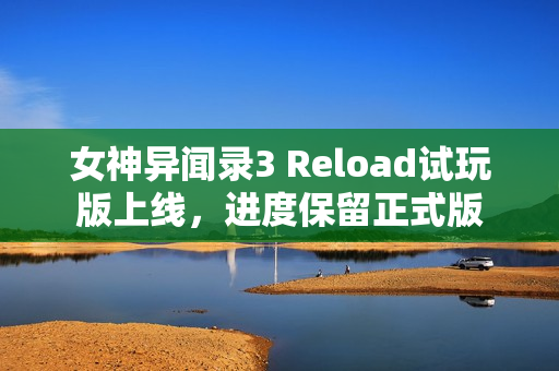 女神异闻录3 Reload试玩版上线,进度保留正式版 女神异闻录3 Reload试玩版上线,进度保留正式版