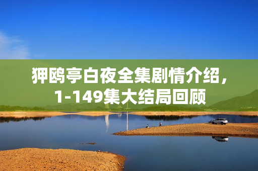 狎鸥亭白夜全集剧情介绍，1-149集大结局回顾
