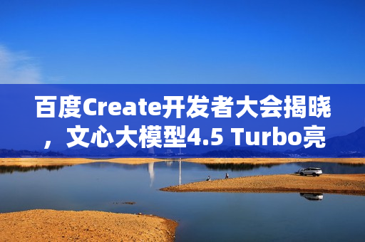 百度Create开发者大会揭晓，文心大模型4.5 Turbo亮相日定于4月25日