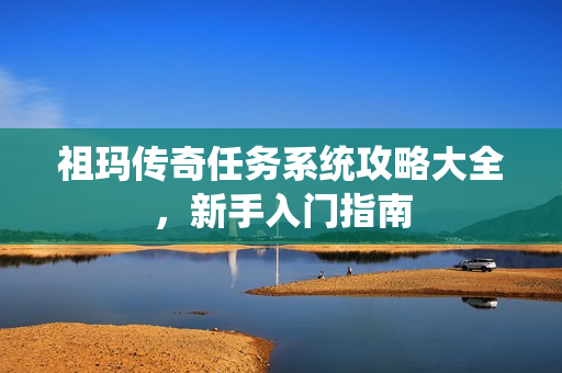 祖玛传奇任务系统攻略大全，新手入门指南