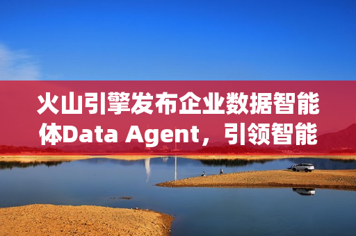 火山引擎发布企业数据智能体Data Agent，引领智能数据时代的新篇章