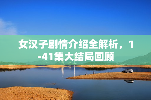 女汉子剧情介绍全解析，1-41集大结局回顾