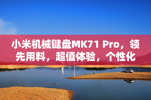 小米机械键盘MK71 Pro，领先用料，超值体验，个性化定制之选！