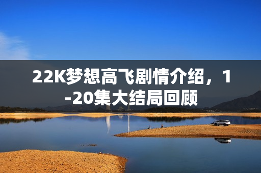 22K梦想高飞剧情介绍,1-20集大结局回顾 22K梦想高飞剧情介绍,1-20集大结局回顾