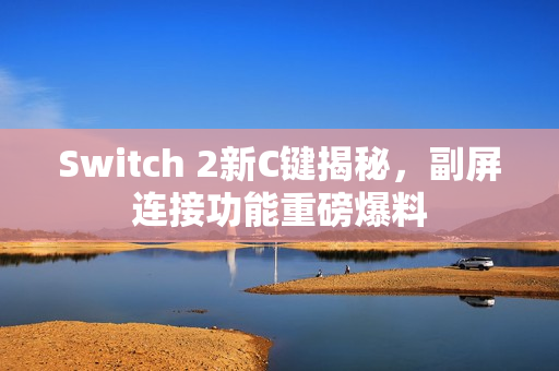 Switch 2新C键揭秘，副屏连接功能重磅爆料
