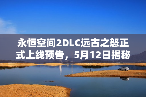永恒空间2DLC远古之怒正式上线预告,5月12日揭秘古老怒火! 永恒空间2DLC远古之怒正式上线预告,5月12日揭秘古老怒火!