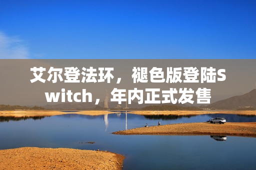 艾尔登法环，褪色版登陆Switch，年内正式发售