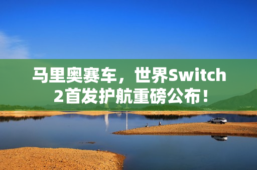 马里奥赛车,世界Switch 2首发护航重磅公布! 马里奥赛车,世界Switch 2首发护航重磅公布!