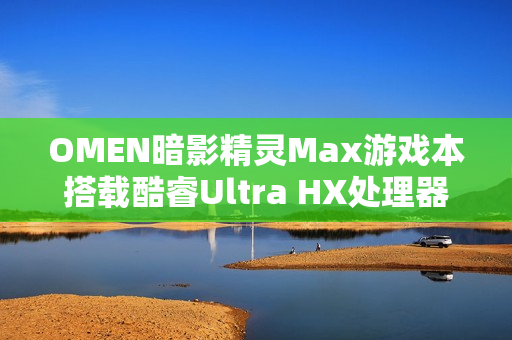 OMEN暗影精灵Max游戏本搭载酷睿Ultra HX处理器，狂暴性能来袭