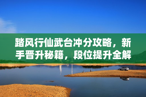 踏风行仙武台冲分攻略，新手晋升秘籍，段位提升全解析