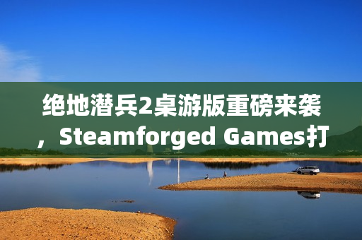 绝地潜兵2桌游版重磅来袭，Steamforged Games打造沉浸式战场体验