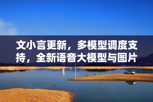 文小言更新，多模型调度支持，全新语音大模型与图片问答能力升级