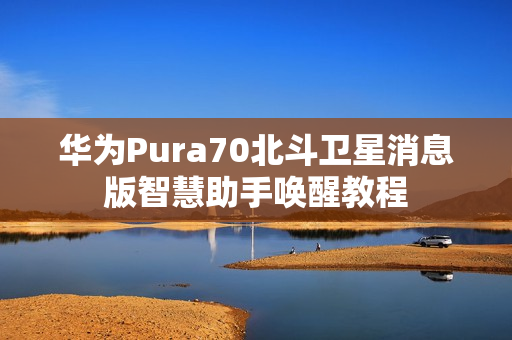 华为Pura70北斗卫星消息版智慧助手唤醒教程 华为Pura70北斗卫星消息版智慧助手唤醒教程