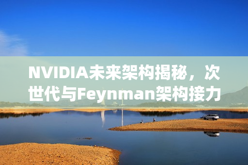 NVIDIA未来架构揭秘，次世代与Feynman架构接力登场，展望2026与2028年发展