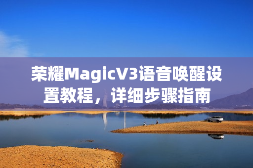 荣耀MagicV3语音唤醒设置教程，详细步骤指南