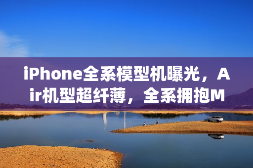 iPhone全系模型机曝光,Air机型超纤薄,全系拥抱MagSafe技术革新 iPhone全系模型机曝光,Air机型超纤薄,全系拥抱MagSafe技术革新