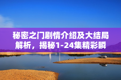 秘密之门剧情介绍及大结局解析,揭秘1-24集精彩瞬间 秘密之门剧情介绍及大结局解析,揭秘1-24集精彩瞬间