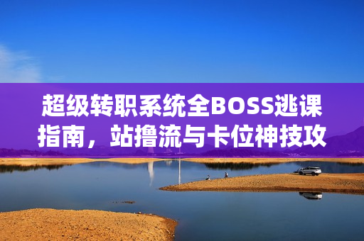 超级转职系统全BOSS逃课指南，站撸流与卡位神技攻略教学