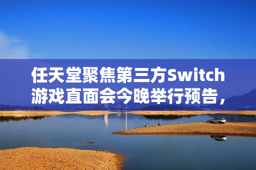 任天堂聚焦第三方Switch游戏直面会今晚举行预告，Switch 2游戏亮相在即