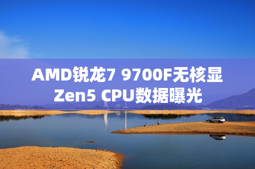 AMD锐龙7 9700F无核显Zen5 CPU数据曝光